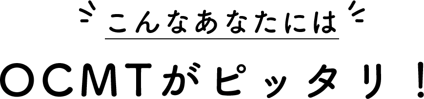 こんなあなたにはOCMTがピッタリ！